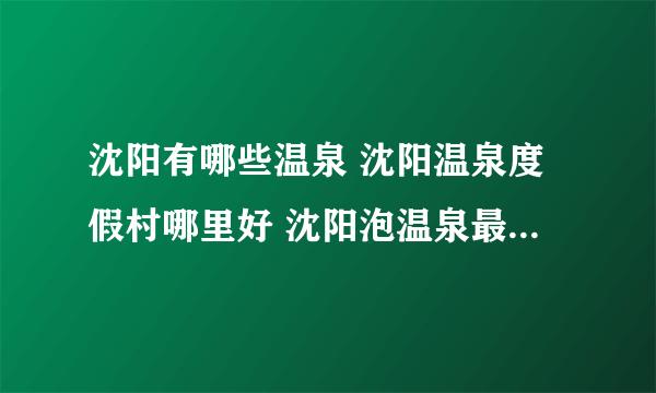 沈阳有哪些温泉 沈阳温泉度假村哪里好 沈阳泡温泉最好的地方