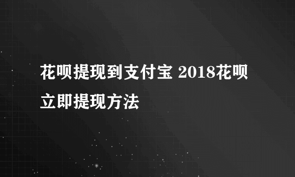 花呗提现到支付宝 2018花呗立即提现方法