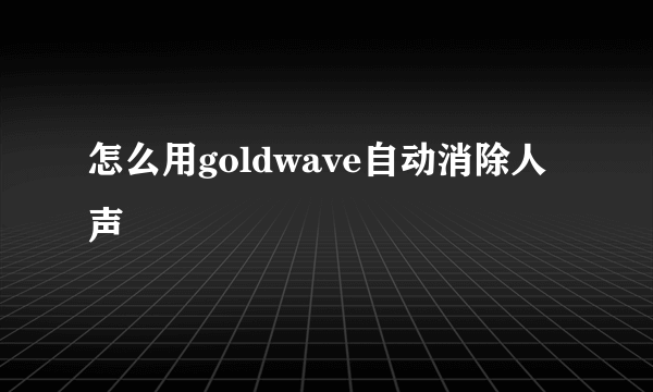 怎么用goldwave自动消除人声