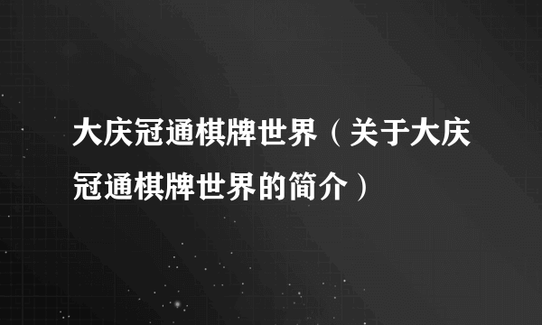 大庆冠通棋牌世界（关于大庆冠通棋牌世界的简介）