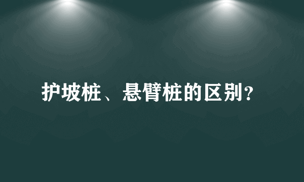 护坡桩、悬臂桩的区别？