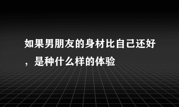 如果男朋友的身材比自己还好，是种什么样的体验