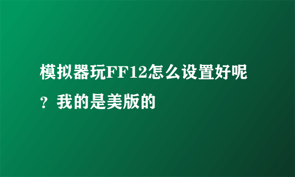 模拟器玩FF12怎么设置好呢？我的是美版的