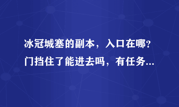 冰冠城塞的副本，入口在哪？门挡住了能进去吗，有任务吗？我的是台服3.505