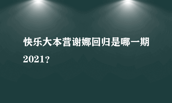 快乐大本营谢娜回归是哪一期2021？