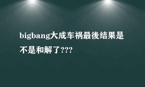 bigbang大成车祸最後结果是不是和解了???