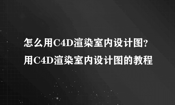 怎么用C4D渲染室内设计图？用C4D渲染室内设计图的教程