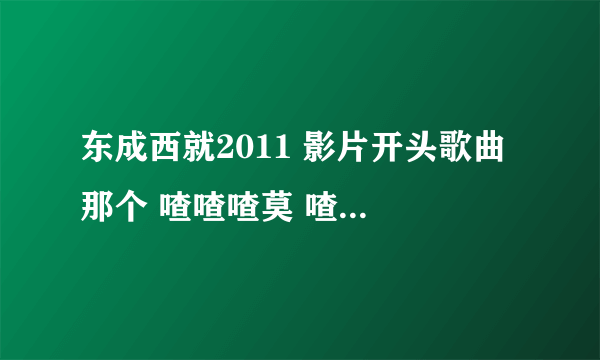 东成西就2011 影片开头歌曲 那个 喳喳喳莫 喳喳喳莫 喳喳喳莫 喳喳莫 那首歌叫什么？谢了