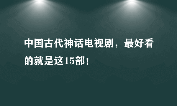 中国古代神话电视剧，最好看的就是这15部！