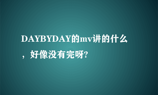 DAYBYDAY的mv讲的什么，好像没有完呀?