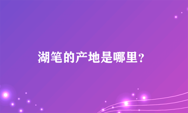 湖笔的产地是哪里？