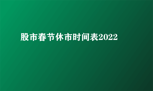 股市春节休市时间表2022 