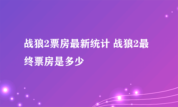 战狼2票房最新统计 战狼2最终票房是多少