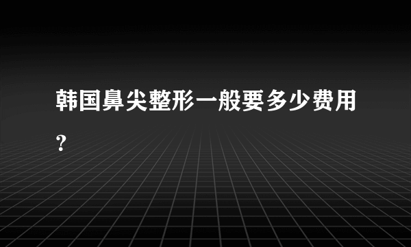 韩国鼻尖整形一般要多少费用？