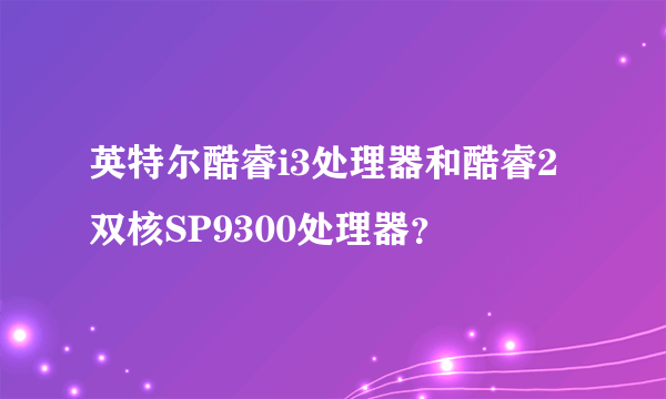 英特尔酷睿i3处理器和酷睿2双核SP9300处理器？