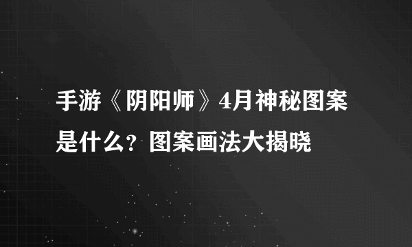 手游《阴阳师》4月神秘图案是什么？图案画法大揭晓