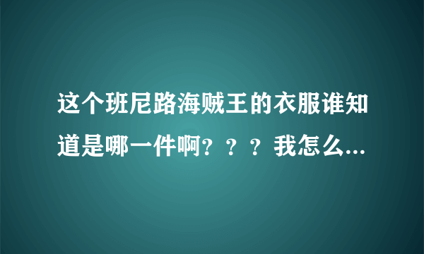 这个班尼路海贼王的衣服谁知道是哪一件啊？？？我怎么都找不到啊！！是个长袖连帽纯色卫衣！谢谢啦！！