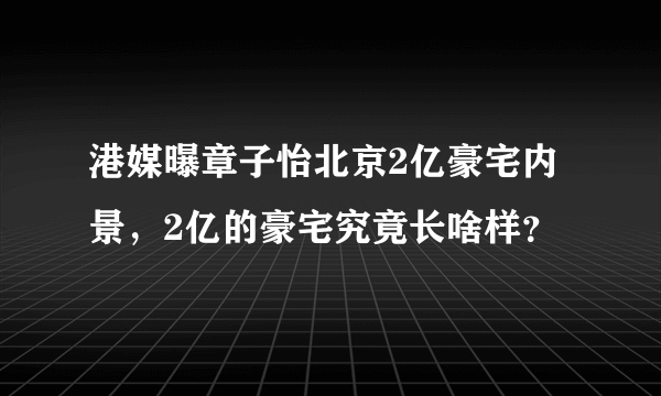 港媒曝章子怡北京2亿豪宅内景，2亿的豪宅究竟长啥样？