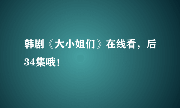 韩剧《大小姐们》在线看，后34集哦！