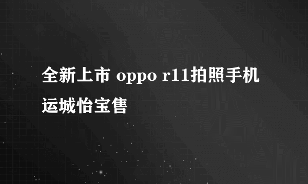 全新上市 oppo r11拍照手机运城怡宝售