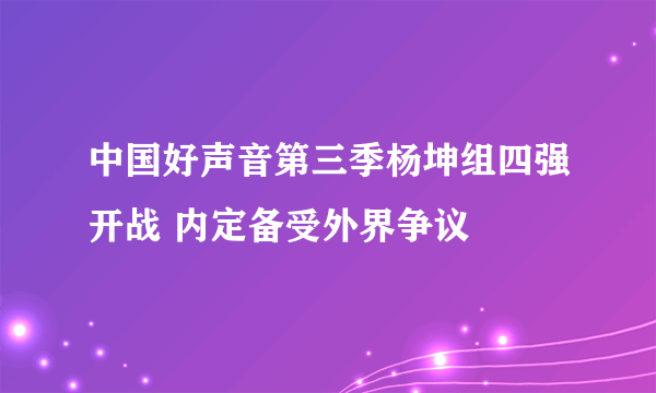 中国好声音第三季杨坤组四强开战 内定备受外界争议