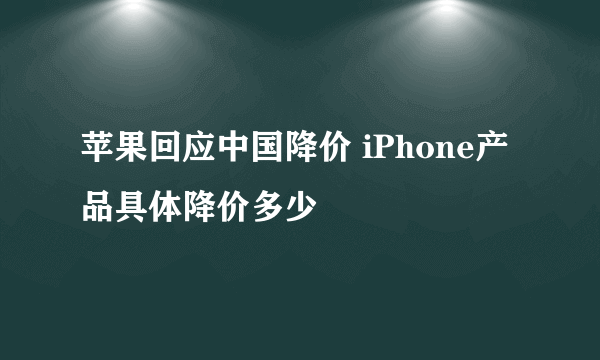 苹果回应中国降价 iPhone产品具体降价多少