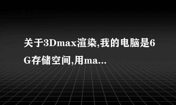 关于3Dmax渲染,我的电脑是6G存储空间,用max渲染动画时,总是卡掉,怎样才能不让它自己卡掉啊?