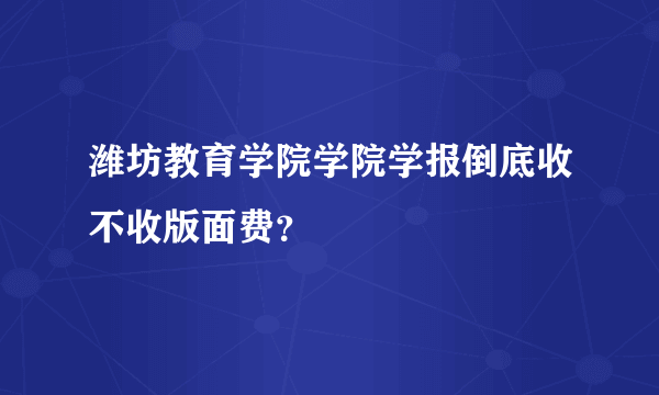 潍坊教育学院学院学报倒底收不收版面费？