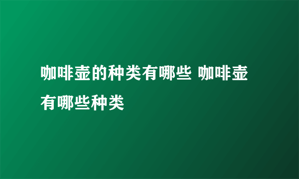 咖啡壶的种类有哪些 咖啡壶有哪些种类