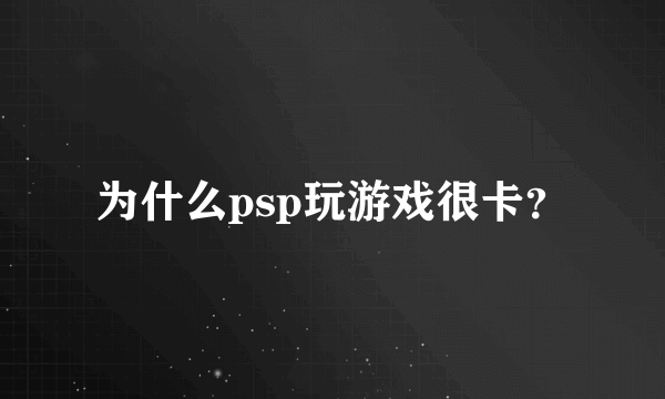 为什么psp玩游戏很卡？