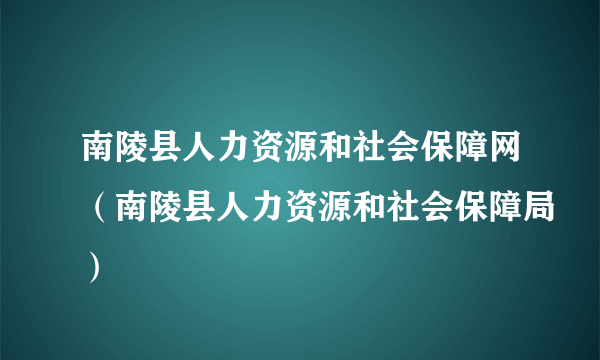 南陵县人力资源和社会保障网（南陵县人力资源和社会保障局）