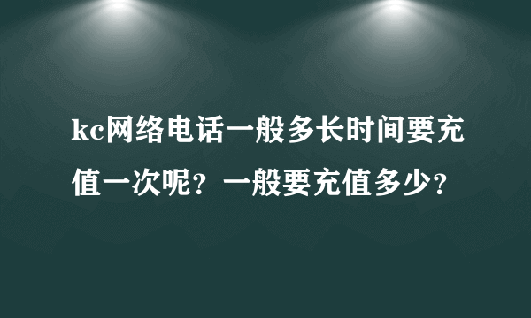 kc网络电话一般多长时间要充值一次呢？一般要充值多少？