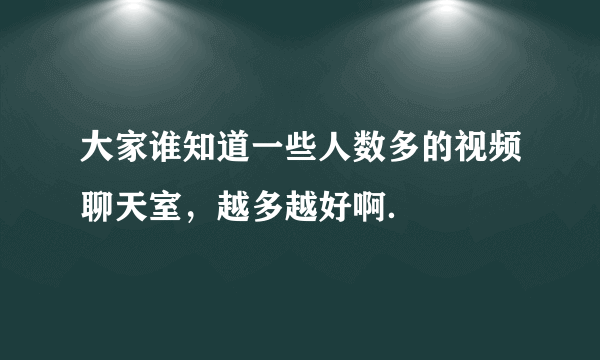 大家谁知道一些人数多的视频聊天室，越多越好啊．