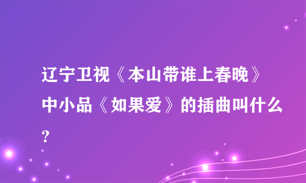 辽宁卫视《本山带谁上春晚》中小品《如果爱》的插曲叫什么？