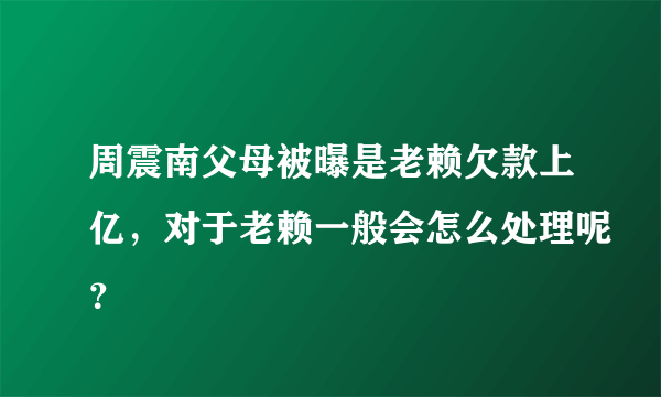 周震南父母被曝是老赖欠款上亿，对于老赖一般会怎么处理呢？