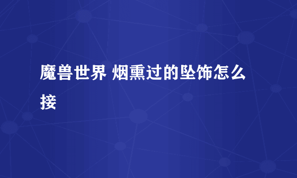 魔兽世界 烟熏过的坠饰怎么接