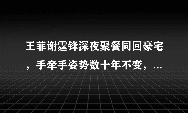 王菲谢霆锋深夜聚餐同回豪宅，手牵手姿势数十年不变，对此你怎么看？