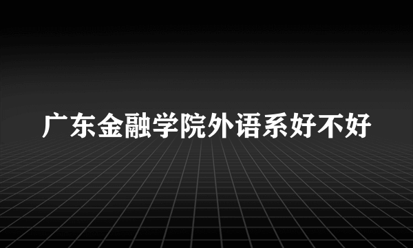 广东金融学院外语系好不好