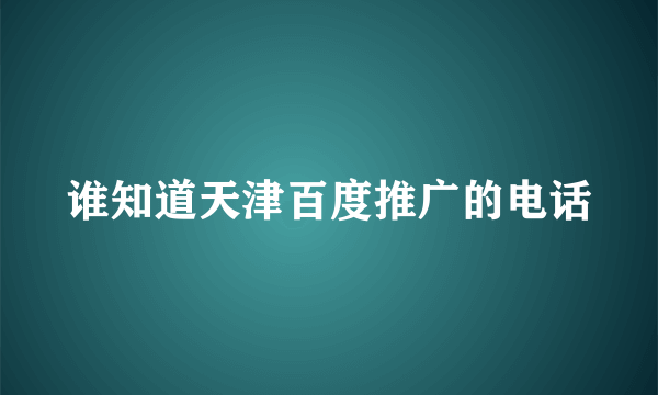 谁知道天津百度推广的电话