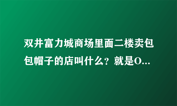 双井富力城商场里面二楼卖包包帽子的店叫什么？就是ONLY对面的那两家店