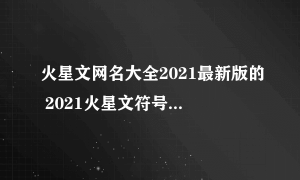 火星文网名大全2021最新版的 2021火星文符号网名大全