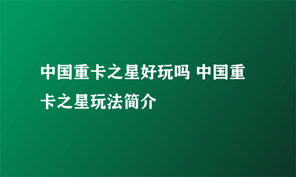 中国重卡之星好玩吗 中国重卡之星玩法简介