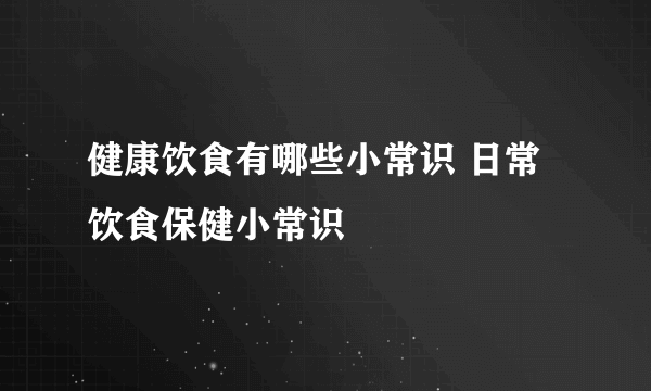 健康饮食有哪些小常识 日常饮食保健小常识