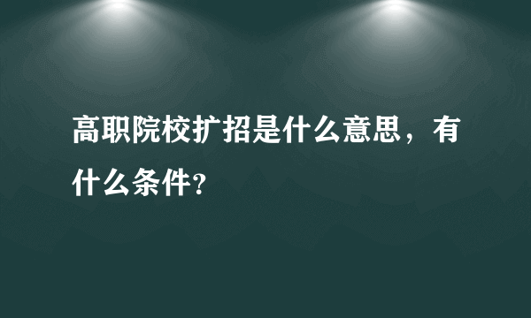 高职院校扩招是什么意思，有什么条件？