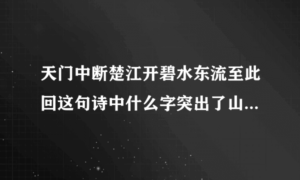 天门中断楚江开碧水东流至此回这句诗中什么字突出了山势险峻和水流湍急此是指