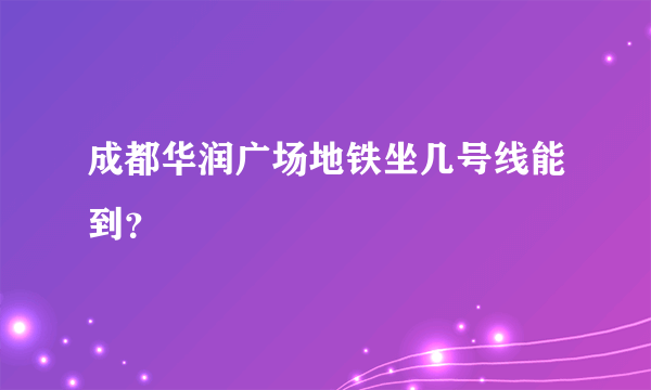 成都华润广场地铁坐几号线能到？