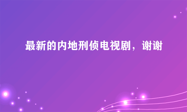 最新的内地刑侦电视剧，谢谢