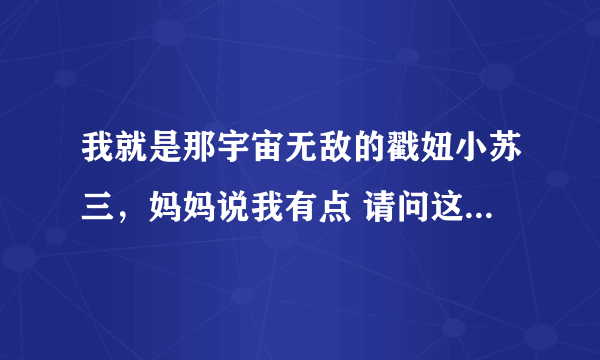 我就是那宇宙无敌的戳妞小苏三，妈妈说我有点 请问这是什么歌，歌名叫什么？