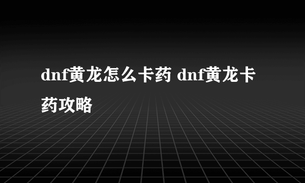 dnf黄龙怎么卡药 dnf黄龙卡药攻略