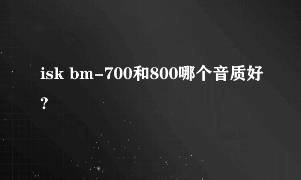 isk bm-700和800哪个音质好?